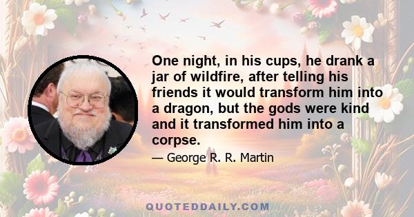 One night, in his cups, he drank a jar of wildfire, after telling his friends it would transform him into a dragon, but the gods were kind and it transformed him into a corpse.