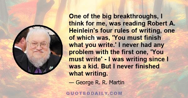 One of the big breakthroughs, I think for me, was reading Robert A. Heinlein's four rules of writing, one of which was, 'You must finish what you write.' I never had any problem with the first one, 'You must write' - I