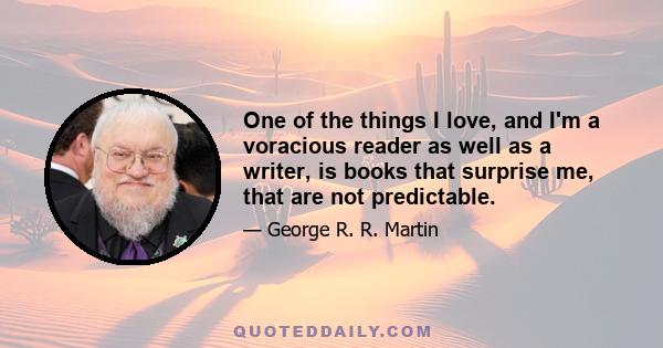 One of the things I love, and I'm a voracious reader as well as a writer, is books that surprise me, that are not predictable.