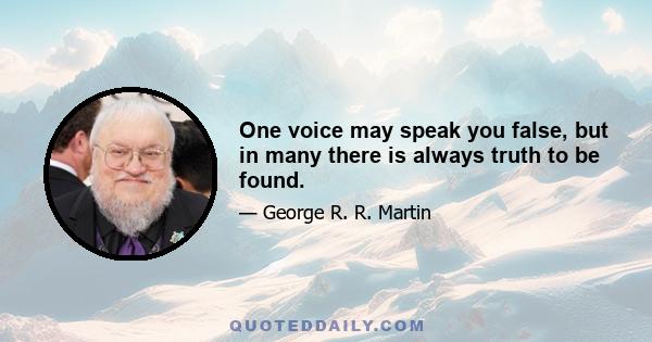 One voice may speak you false, but in many there is always truth to be found.