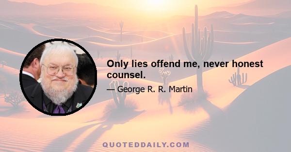 Only lies offend me, never honest counsel.