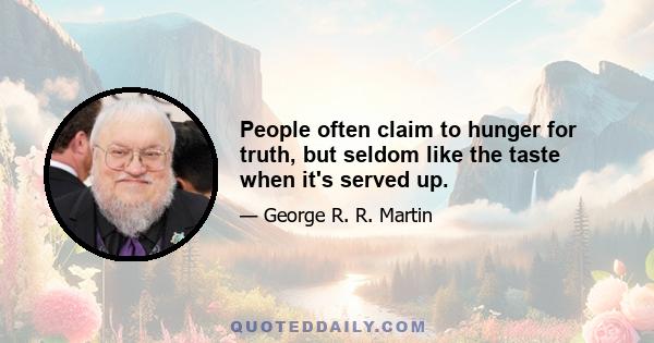 People often claim to hunger for truth, but seldom like the taste when it's served up.