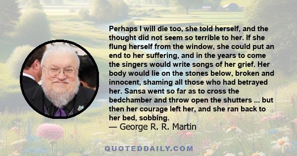 Perhaps I will die too, she told herself, and the thought did not seem so terrible to her. If she flung herself from the window, she could put an end to her suffering, and in the years to come the singers would write