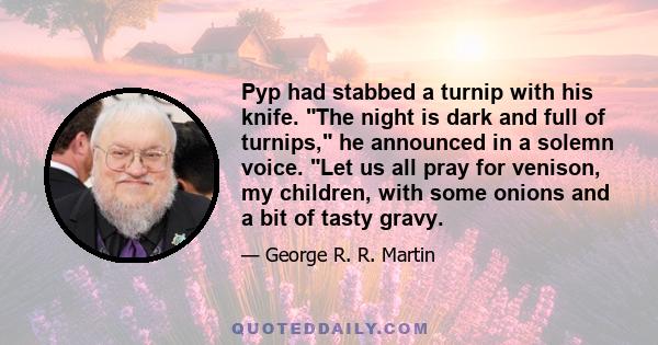 Pyp had stabbed a turnip with his knife. The night is dark and full of turnips, he announced in a solemn voice. Let us all pray for venison, my children, with some onions and a bit of tasty gravy.