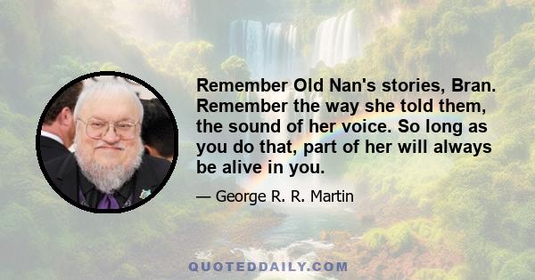 Remember Old Nan's stories, Bran. Remember the way she told them, the sound of her voice. So long as you do that, part of her will always be alive in you.