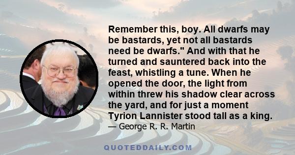 Remember this, boy. All dwarfs may be bastards, yet not all bastards need be dwarfs. And with that he turned and sauntered back into the feast, whistling a tune. When he opened the door, the light from within threw his