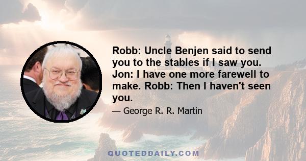 Robb: Uncle Benjen said to send you to the stables if I saw you. Jon: I have one more farewell to make. Robb: Then I haven't seen you.