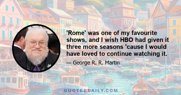 'Rome' was one of my favourite shows, and I wish HBO had given it three more seasons 'cause I would have loved to continue watching it.