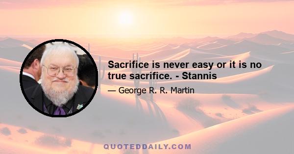 Sacrifice is never easy or it is no true sacrifice. - Stannis