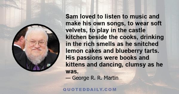 Sam loved to listen to music and make his own songs, to wear soft velvets, to play in the castle kitchen beside the cooks, drinking in the rich smells as he snitched lemon cakes and blueberry tarts. His passions were