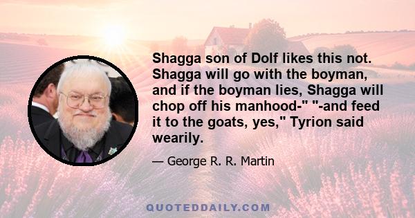 Shagga son of Dolf likes this not. Shagga will go with the boyman, and if the boyman lies, Shagga will chop off his manhood- -and feed it to the goats, yes, Tyrion said wearily.