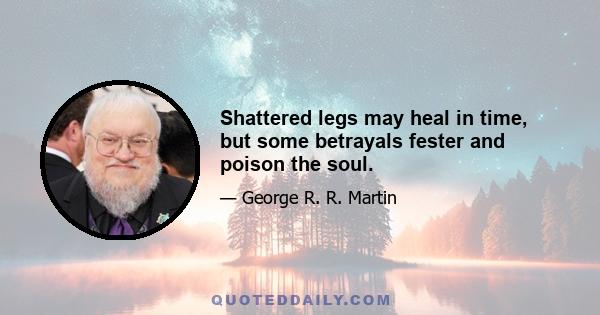 Shattered legs may heal in time, but some betrayals fester and poison the soul.