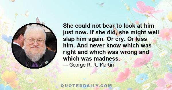 She could not bear to look at him just now. If she did, she might well slap him again. Or cry. Or kiss him. And never know which was right and which was wrong and which was madness.