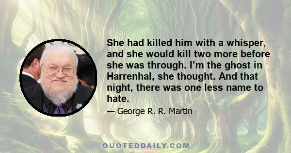 She had killed him with a whisper, and she would kill two more before she was through. I’m the ghost in Harrenhal, she thought. And that night, there was one less name to hate.