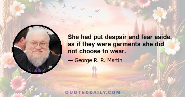 She had put despair and fear aside, as if they were garments she did not choose to wear.