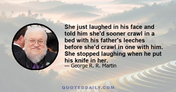 She just laughed in his face and told him she'd sooner crawl in a bed with his father's leeches before she'd crawl in one with him. She stopped laughing when he put his knife in her.