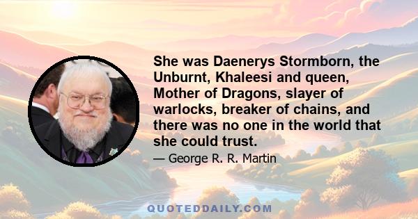 She was Daenerys Stormborn, the Unburnt, Khaleesi and queen, Mother of Dragons, slayer of warlocks, breaker of chains, and there was no one in the world that she could trust.