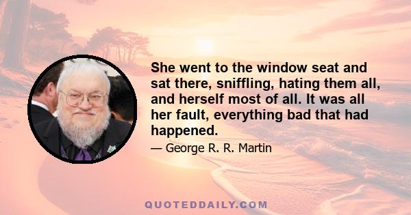 She went to the window seat and sat there, sniffling, hating them all, and herself most of all. It was all her fault, everything bad that had happened.