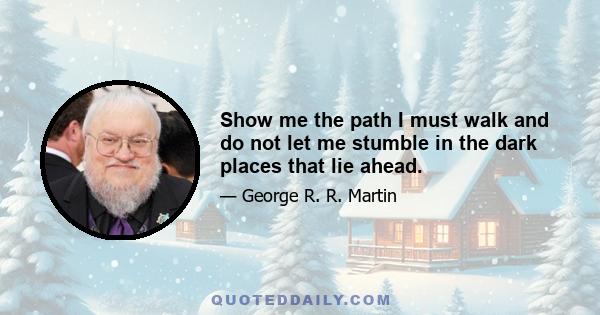 Show me the path I must walk and do not let me stumble in the dark places that lie ahead.