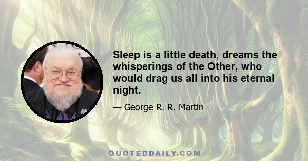 Sleep is a little death, dreams the whisperings of the Other, who would drag us all into his eternal night.