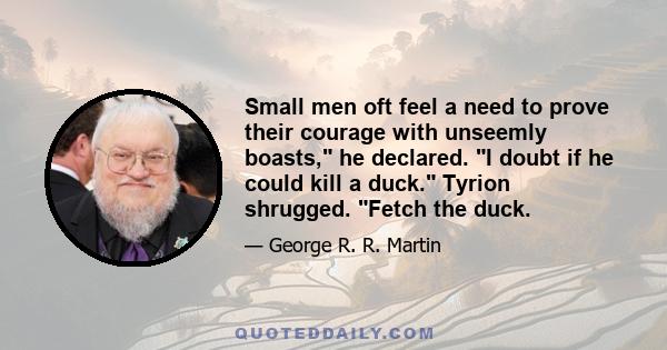 Small men oft feel a need to prove their courage with unseemly boasts, he declared. I doubt if he could kill a duck. Tyrion shrugged. Fetch the duck.