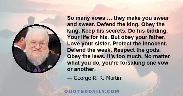 So many vows … they make you swear and swear. Defend the king. Obey the king. Keep his secrets. Do his bidding. Your life for his. But obey your father. Love your sister. Protect the innocent. Defend the weak. Respect