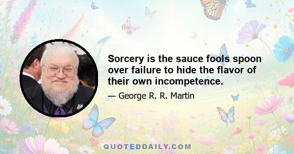 Sorcery is the sauce fools spoon over failure to hide the flavor of their own incompetence.