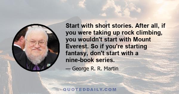 Start with short stories. After all, if you were taking up rock climbing, you wouldn't start with Mount Everest. So if you're starting fantasy, don't start with a nine-book series.