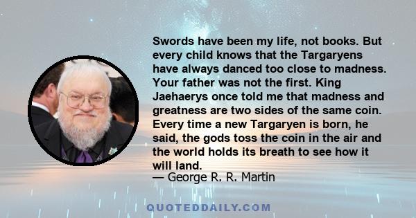 Swords have been my life, not books. But every child knows that the Targaryens have always danced too close to madness. Your father was not the first. King Jaehaerys once told me that madness and greatness are two sides 