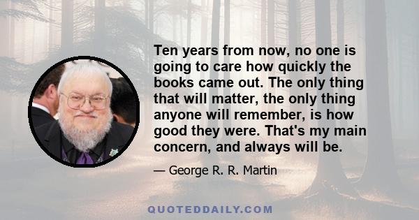 Ten years from now, no one is going to care how quickly the books came out. The only thing that will matter, the only thing anyone will remember, is how good they were. That's my main concern, and always will be.