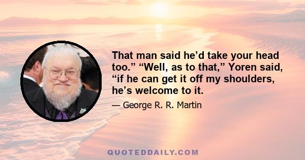 That man said he’d take your head too.” “Well, as to that,” Yoren said, “if he can get it off my shoulders, he’s welcome to it.