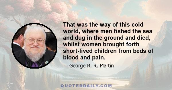 That was the way of this cold world, where men fished the sea and dug in the ground and died, whilst women brought forth short-lived children from beds of blood and pain.