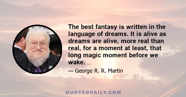 The best fantasy is written in the language of dreams. It is alive as dreams are alive, more real than real, for a moment at least, that long magic moment before we wake.