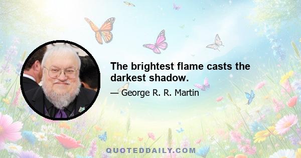 The brightest flame casts the darkest shadow.