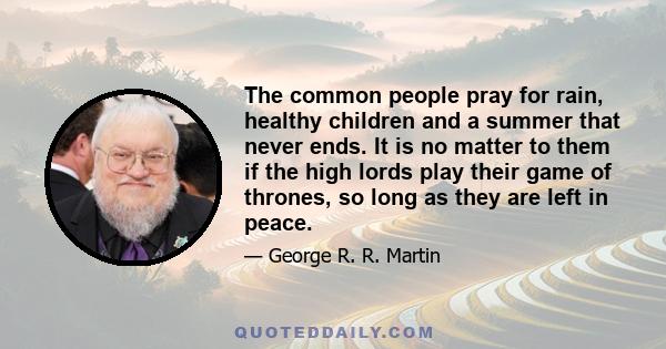 The common people pray for rain, healthy children and a summer that never ends. It is no matter to them if the high lords play their game of thrones, so long as they are left in peace.