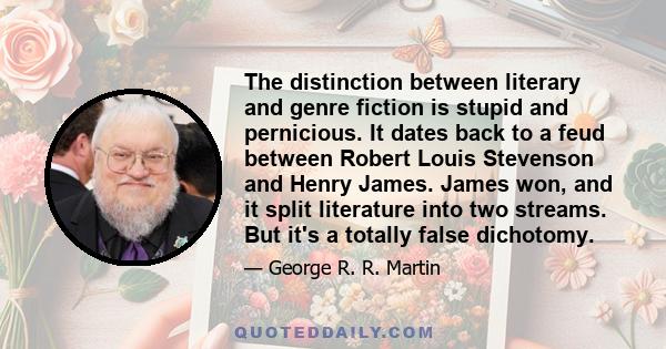 The distinction between literary and genre fiction is stupid and pernicious. It dates back to a feud between Robert Louis Stevenson and Henry James. James won, and it split literature into two streams. But it's a