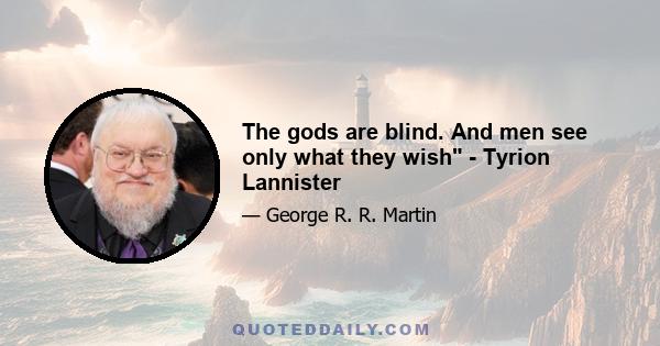 The gods are blind. And men see only what they wish - Tyrion Lannister