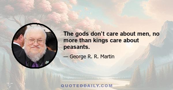 The gods don’t care about men, no more than kings care about peasants.