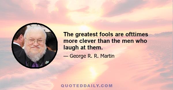 The greatest fools are ofttimes more clever than the men who laugh at them.