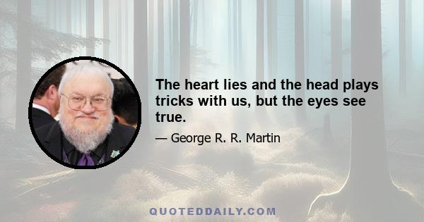 The heart lies and the head plays tricks with us, but the eyes see true.