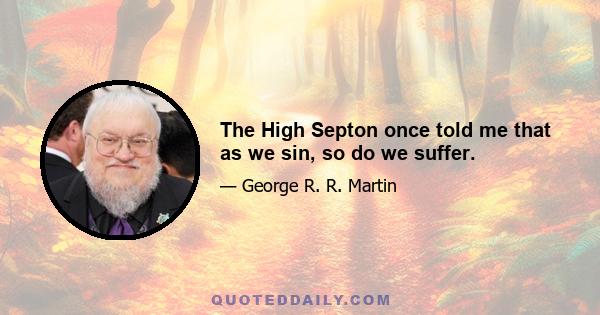 The High Septon once told me that as we sin, so do we suffer.