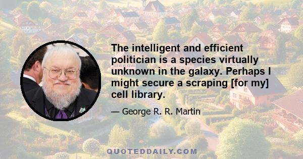 The intelligent and efficient politician is a species virtually unknown in the galaxy. Perhaps I might secure a scraping [for my] cell library.