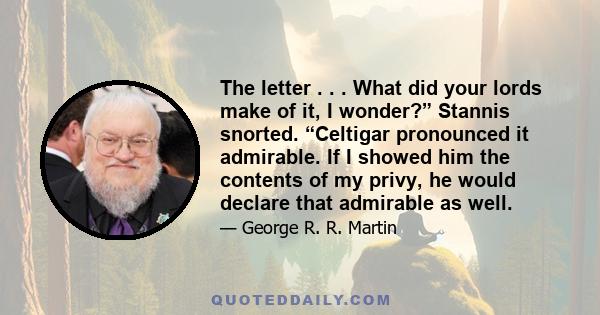 The letter . . . What did your lords make of it, I wonder?” Stannis snorted. “Celtigar pronounced it admirable. If I showed him the contents of my privy, he would declare that admirable as well.