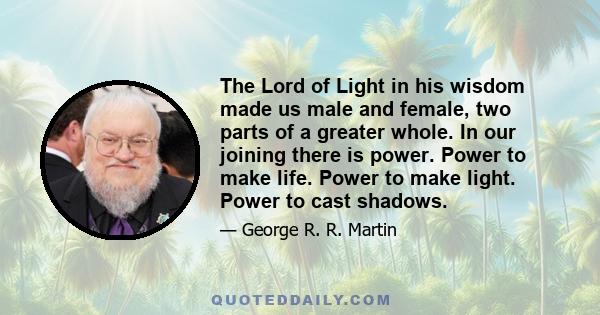 The Lord of Light in his wisdom made us male and female, two parts of a greater whole. In our joining there is power. Power to make life. Power to make light. Power to cast shadows.