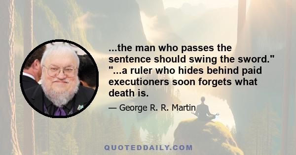 ...the man who passes the sentence should swing the sword. ...a ruler who hides behind paid executioners soon forgets what death is.