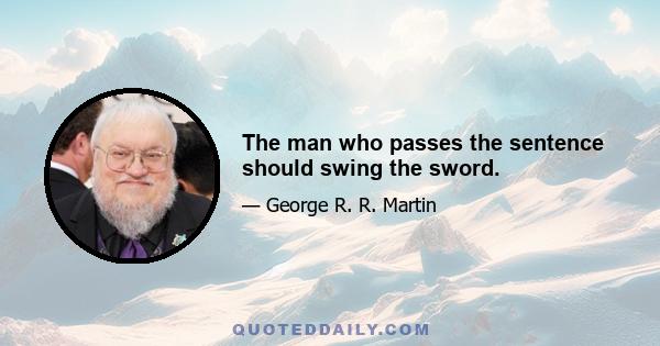 The man who passes the sentence should swing the sword.