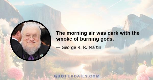 The morning air was dark with the smoke of burning gods.