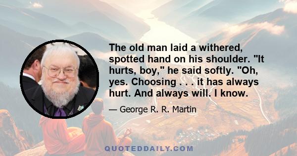 The old man laid a withered, spotted hand on his shoulder. It hurts, boy, he said softly. Oh, yes. Choosing . . . it has always hurt. And always will. I know.