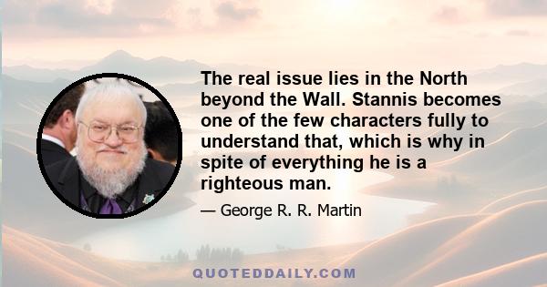 The real issue lies in the North beyond the Wall. Stannis becomes one of the few characters fully to understand that, which is why in spite of everything he is a righteous man.