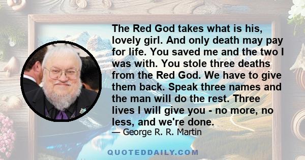 The Red God takes what is his, lovely girl. And only death may pay for life. You saved me and the two I was with. You stole three deaths from the Red God. We have to give them back. Speak three names and the man will do 